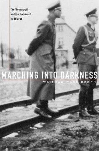 Cover image for Marching into Darkness: The Wehrmacht and the Holocaust in Belarus