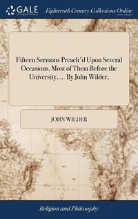 Cover image for Fifteen Sermons Preach'd Upon Several Occasions, Most of Them Before the University, ... By John Wilder,