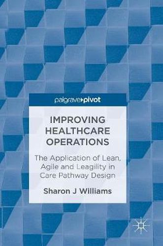 Cover image for Improving Healthcare Operations: The Application of Lean, Agile and Leagility in Care Pathway Design