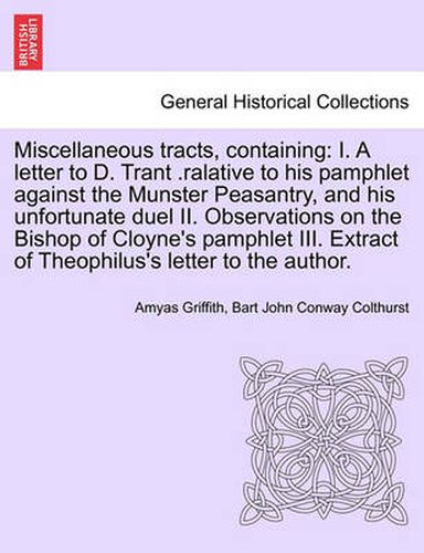 Cover image for Miscellaneous Tracts, Containing: I. a Letter to D. Trant .Ralative to His Pamphlet Against the Munster Peasantry, and His Unfortunate Duel II. Observations on the Bishop of Cloyne's Pamphlet III. Extract of Theophilus's Letter to the Author.