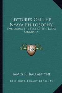 Cover image for Lectures on the Nyaya Philosophy: Embracing the Text of the Tarka Sangraha