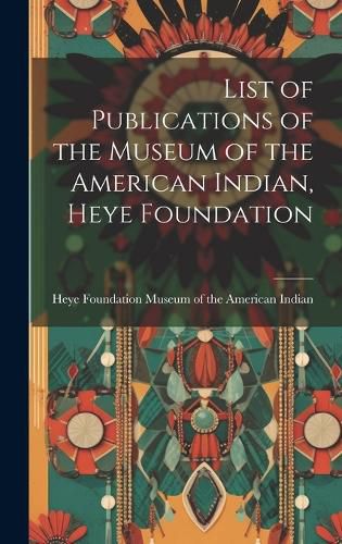 Cover image for List of Publications of the Museum of the American Indian, Heye Foundation