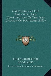 Cover image for Catechism on the Principles and Constitution of the Free Church of Scotland (1853)