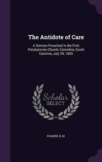 Cover image for The Antidote of Care: A Sermon Preached in the First Presbyterian Church, Columbia, South Carolina, July 29, 1855