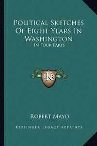 Cover image for Political Sketches of Eight Years in Washington: In Four Parts