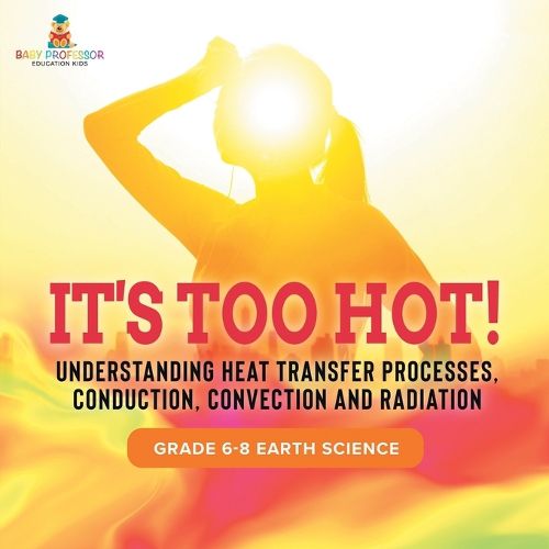 Cover image for It's Too Hot! Understanding Heat Transfer Processes, Conduction, Convection and Radiation Grade 6-8 Earth Science
