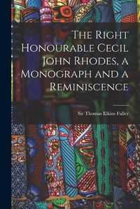 Cover image for The Right Honourable Cecil John Rhodes, a Monograph and a Reminiscence