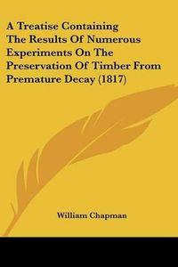 Cover image for A Treatise Containing the Results of Numerous Experiments on the Preservation of Timber from Premature Decay (1817)