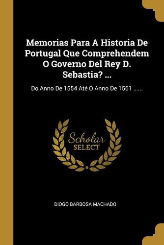 Cover image for Memorias Para A Historia De Portugal Que Comprehendem O Governo Del Rey D. Sebastia? ...