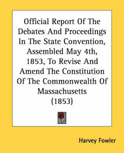 Cover image for Official Report of the Debates and Proceedings in the State Convention, Assembled May 4th, 1853, to Revise and Amend the Constitution of the Commonwealth of Massachusetts (1853)