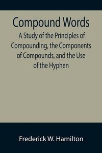 Cover image for Compound Words; A Study of the Principles of Compounding, the Components of Compounds, and the Use of the Hyphen