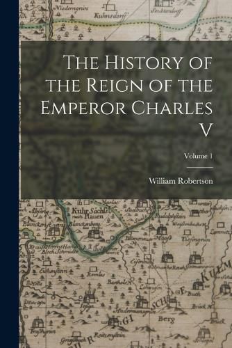 The History of the Reign of the Emperor Charles V; Volume 1