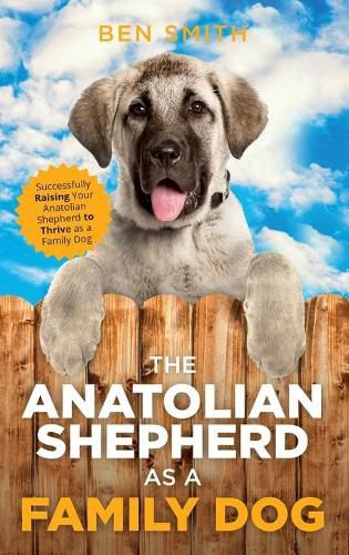 The Anatolian Shepherd as a Family Dog: Successfully Raising Your Anatolian Shepherd to Thrive as a Family Dog