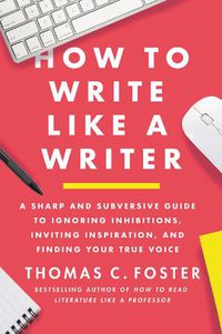 Cover image for How To Write Like A Writer: A Sharp and Subversive Guide to Ignoring Inhibitions, Inviting Inspiration, and Finding Your True Voice