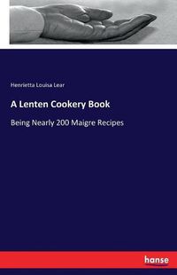 Cover image for A Lenten Cookery Book: Being Nearly 200 Maigre Recipes