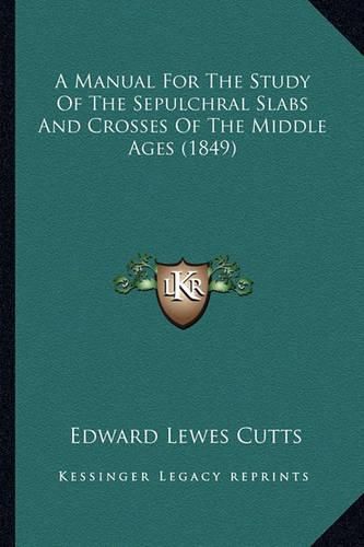 Cover image for A Manual for the Study of the Sepulchral Slabs and Crosses of the Middle Ages (1849)