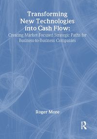 Cover image for Transforming New Technologies into Cash Flow: Creating Market-Focused Strategic Paths for Business-to-Business Companies