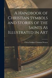 Cover image for A Handbook of Christian Symbols and Stories of the Saints As Illustrated in Art