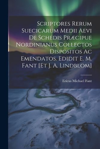 Cover image for Scriptores Rerum Suecicarum Medii Aevi De Schedis Praecipue Nordinianus Collectos Dispositos Ac Emendatos. Edidit E. M. Fant [et J. A. Lindblom]