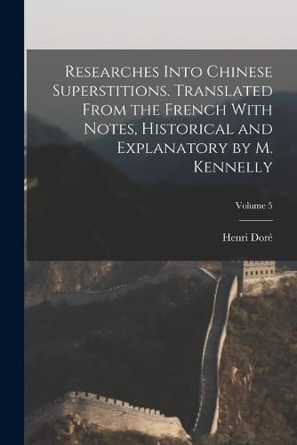 Researches Into Chinese Superstitions. Translated From the French With Notes, Historical and Explanatory by M. Kennelly; Volume 5