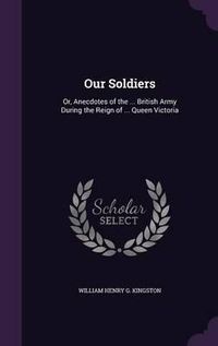 Cover image for Our Soldiers: Or, Anecdotes of the ... British Army During the Reign of ... Queen Victoria