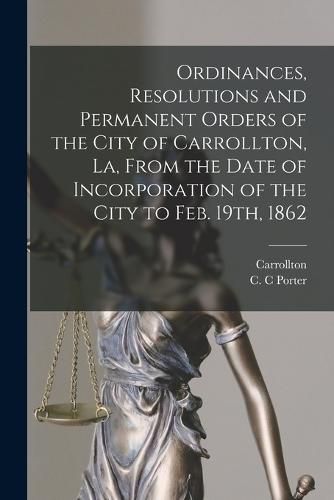 Cover image for Ordinances, Resolutions and Permanent Orders of the City of Carrollton, La, From the Date of Incorporation of the City to Feb. 19th, 1862