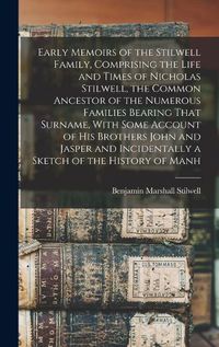 Cover image for Early Memoirs of the Stilwell Family, Comprising the Life and Times of Nicholas Stilwell, the Common Ancestor of the Numerous Families Bearing That Surname, With Some Account of his Brothers John and Jasper and Incidentally a Sketch of the History of Manh