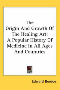 Cover image for The Origin and Growth of the Healing Art: A Popular History of Medicine in All Ages and Countries