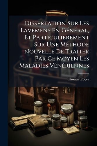 Cover image for Dissertation Sur Les Lavemens En G N Ral, Et Particulierement Sur Une M Thode Nouvelle de Traiter Par Ce Moyen Les Maladies V N Riennes