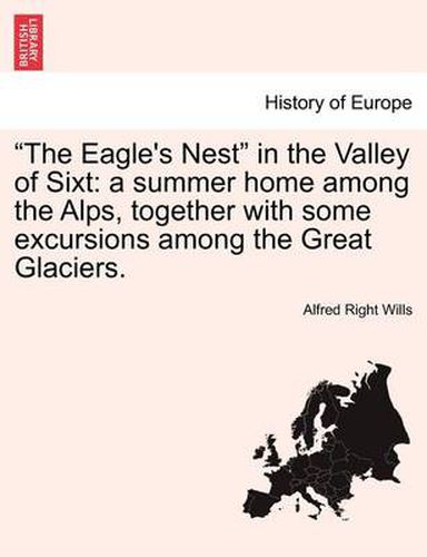 Cover image for The Eagle's Nest  in the Valley of Sixt: A Summer Home Among the Alps, Together with Some Excursions Among the Great Glaciers.