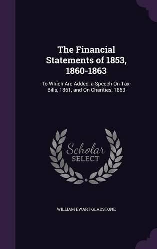 The Financial Statements of 1853, 1860-1863: To Which Are Added, a Speech on Tax-Bills, 1861, and on Charities, 1863