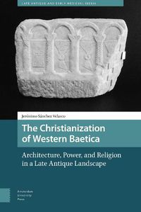 Cover image for The Christianization of Western Baetica: Architecture, Power, and Religion in a Late Antique Landscape