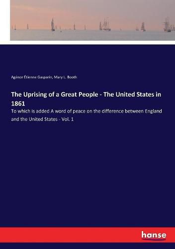 The Uprising of a Great People - The United States in 1861: To which is added A word of peace on the difference between England and the United States - Vol. 1