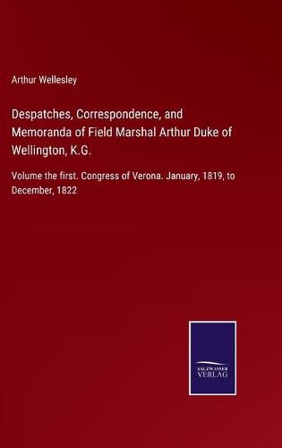 Cover image for Despatches, Correspondence, and Memoranda of Field Marshal Arthur Duke of Wellington, K.G.: Volume the first. Congress of Verona. January, 1819, to December, 1822