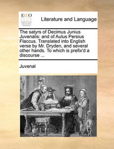 Cover image for The Satyrs of Decimus Junius Juvenalis: And of Aulus Persius Flaccus. Translated Into English Verse by Mr. Dryden, and Several Other Hands. to Which Is Prefix'd a Discourse ...