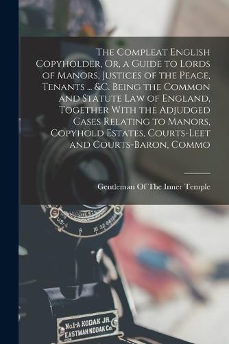 The Compleat English Copyholder, Or, a Guide to Lords of Manors, Justices of the Peace, Tenants ... &c. Being the Common and Statute Law of England, Together With the Adjudged Cases Relating to Manors, Copyhold Estates, Courts-Leet and Courts-Baron, Commo