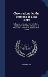 Cover image for Observations on the Sermons of Elias Hicks: In Several Letters to Him; With Some Introductory Remarks, Addressed to the Junior Members of the Society of Friends