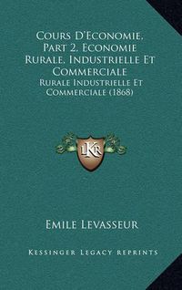 Cover image for Cours D'Economie, Part 2, Economie Rurale, Industrielle Et Commerciale: Rurale Industrielle Et Commerciale (1868)