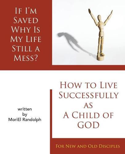 Cover image for If I'm Saved Why Is My Life Still A Mess?: How To Live Successfully As A Child of God for New and Old Disciples