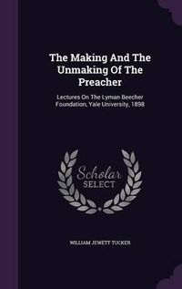 Cover image for The Making and the Unmaking of the Preacher: Lectures on the Lyman Beecher Foundation, Yale University, 1898