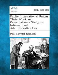 Cover image for Public International Unions Their Work and Organization a Study in International Administrative Law