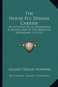 Cover image for The House Fly, Disease Carrier: An Account of Its Dangerous Activities and of the Means of Destroying It (1911)