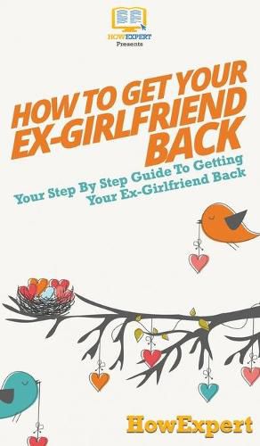 How to Get Your Ex-Girlfriend Back: Your Step By Step Guide to Getting Your Ex-Girlfriend Back