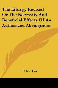 Cover image for The Liturgy Revised or the Necessity and Beneficial Effects of an Authorized Abridgment