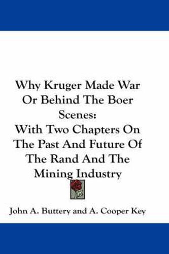 Why Kruger Made War or Behind the Boer Scenes: With Two Chapters on the Past and Future of the Rand and the Mining Industry