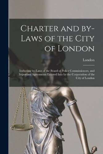 Charter and By-laws of the City of London [microform]: Including By-laws of the Board of Police Commissioners, and Important Agreements Entered Into by the Corporation of the City of London