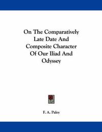 Cover image for On the Comparatively Late Date and Composite Character of Our Iliad and Odyssey