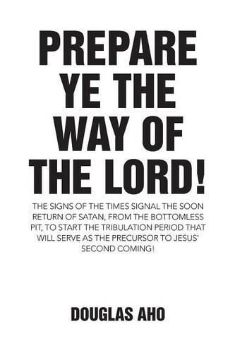 Cover image for Prepare Ye the Way of the Lord!: The Signs of the Times Signal the Soon Return of Satan, from the Bottomless Pit, to Start the Tribulation Period That Will Serve as the Precursor to Jesus' Second Coming!