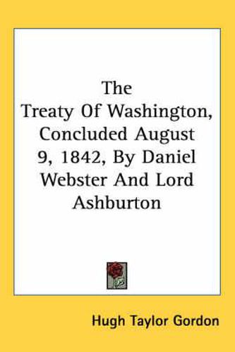 Cover image for The Treaty of Washington, Concluded August 9, 1842, by Daniel Webster and Lord Ashburton