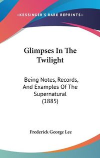 Cover image for Glimpses in the Twilight: Being Notes, Records, and Examples of the Supernatural (1885)